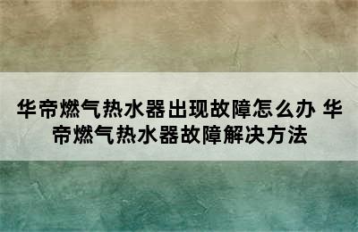 华帝燃气热水器出现故障怎么办 华帝燃气热水器故障解决方法